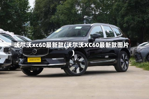 沃尔沃xc60最新款(沃尔沃XC60最新款图片)