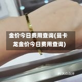 金价今日费用查询(曼卡龙金价今日费用查询)