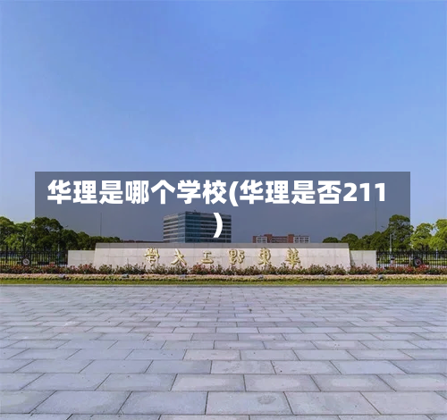 华理是哪个学校(华理是否211)