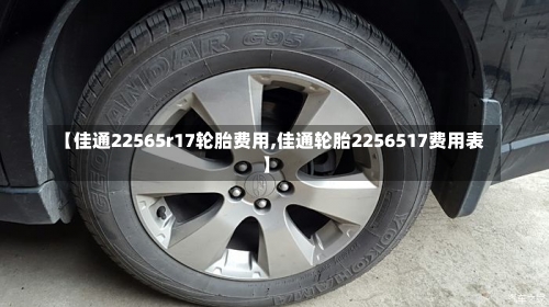 【佳通22565r17轮胎费用,佳通轮胎2256517费用表】