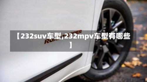 【232suv车型,232mpv车型有哪些】