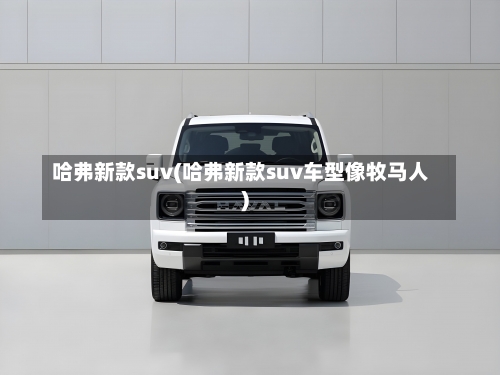 哈弗新款suv(哈弗新款suv车型像牧马人)