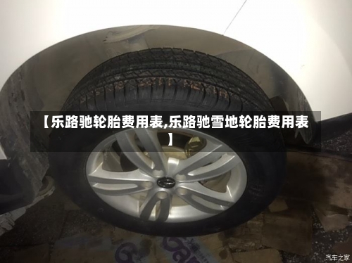 【乐路驰轮胎费用表,乐路驰雪地轮胎费用表】