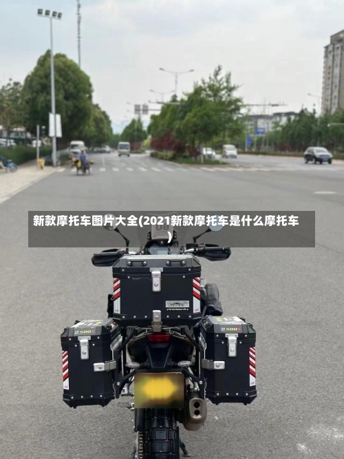 新款摩托车图片大全(2021新款摩托车是什么摩托车)