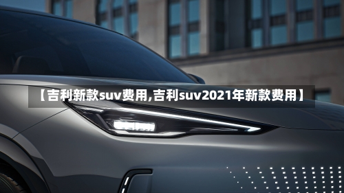 【吉利新款suv费用,吉利suv2021年新款费用】