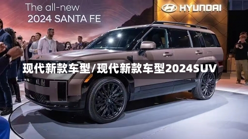 现代新款车型/现代新款车型2024SUV