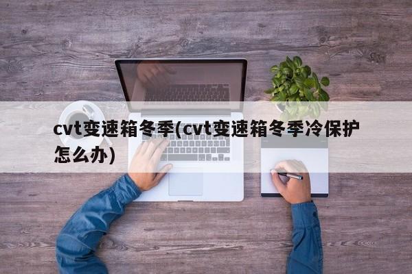 cvt变速箱冬季(cvt变速箱冬季冷保护怎么办)