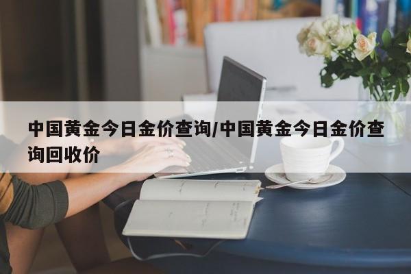 中国黄金今日金价查询/中国黄金今日金价查询回收价