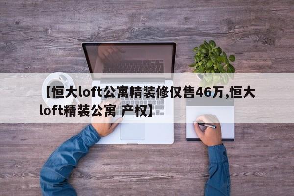 【恒大loft公寓精装修仅售46万,恒大loft精装公寓 产权】