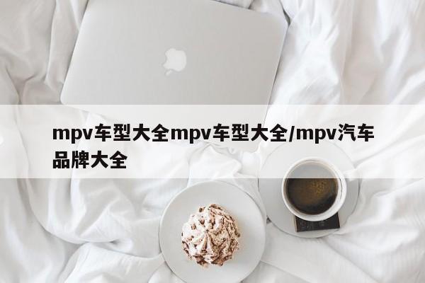 mpv车型大全mpv车型大全/mpv汽车品牌大全