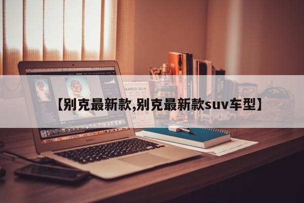 【别克最新款,别克最新款suv车型】