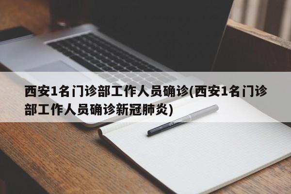 西安1名门诊部工作人员确诊(西安1名门诊部工作人员确诊新冠肺炎)