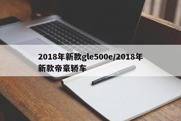 2018年新款gle500e/2018年新款帝豪轿车