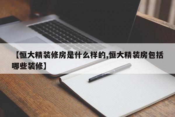 【恒大精装修房是什么样的,恒大精装房包括哪些装修】