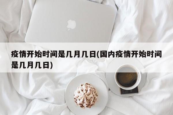 疫情开始时间是几月几日(国内疫情开始时间是几月几日)