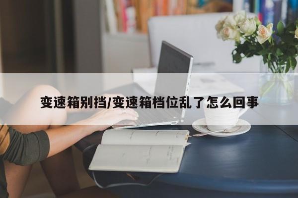 变速箱别挡/变速箱档位乱了怎么回事