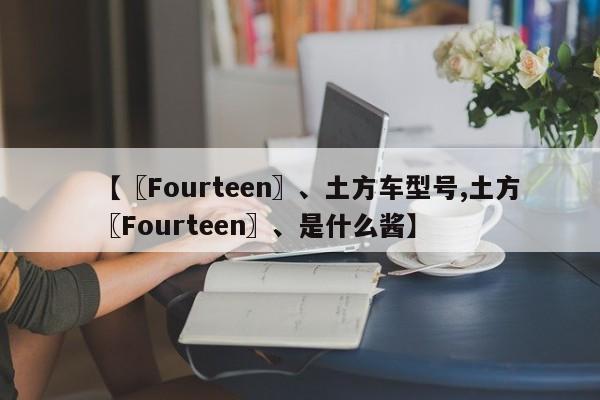 【〖Fourteen〗、土方车型号,土方〖Fourteen〗、是什么酱】