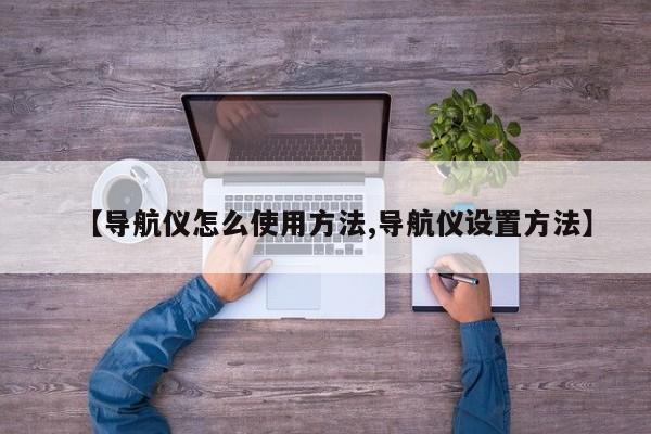 【导航仪怎么使用方法,导航仪设置方法】