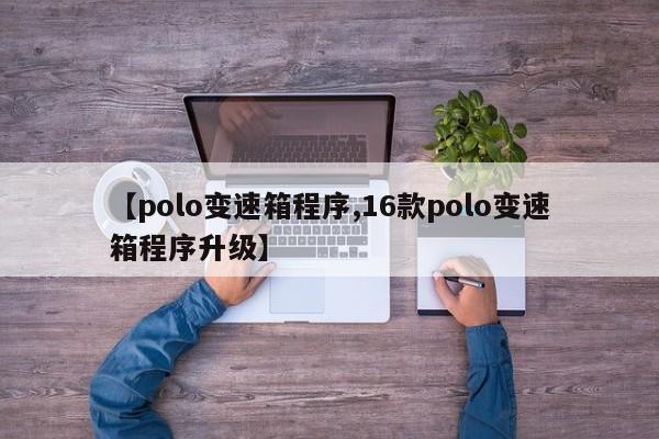 【polo变速箱程序,16款polo变速箱程序升级】