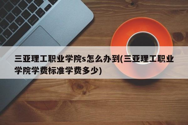 三亚理工职业学院s怎么办到(三亚理工职业学院学费标准学费多少)