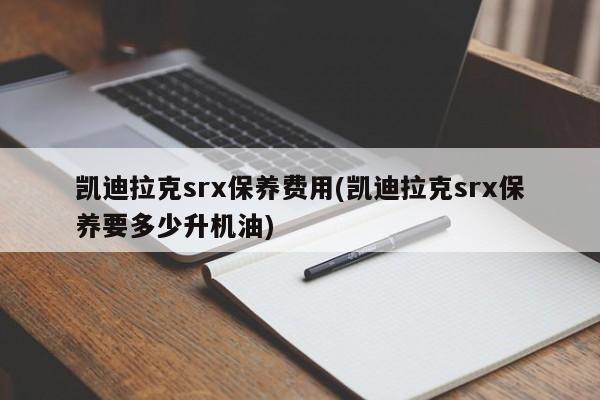 凯迪拉克srx保养费用(凯迪拉克srx保养要多少升机油)