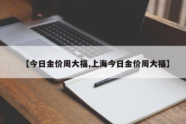 【今日金价周大福,上海今日金价周大福】