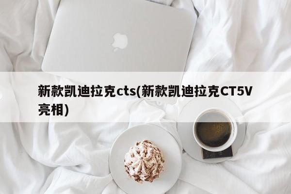 新款凯迪拉克cts(新款凯迪拉克CT5V亮相)