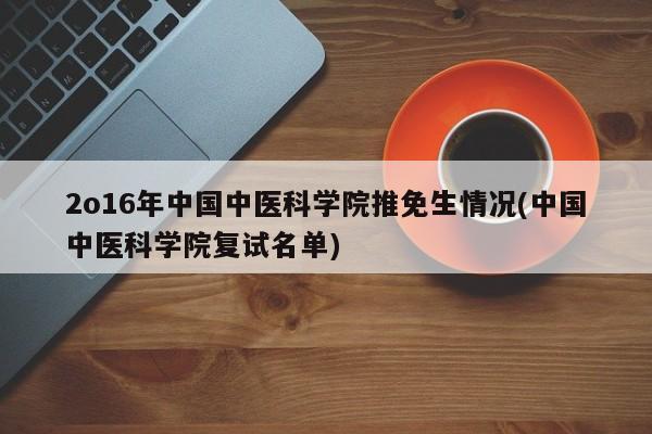 2o16年中国中医科学院推免生情况(中国中医科学院复试名单)