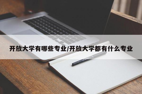 开放大学有哪些专业/开放大学都有什么专业