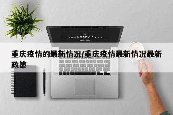 重庆疫情的最新情况/重庆疫情最新情况最新政策