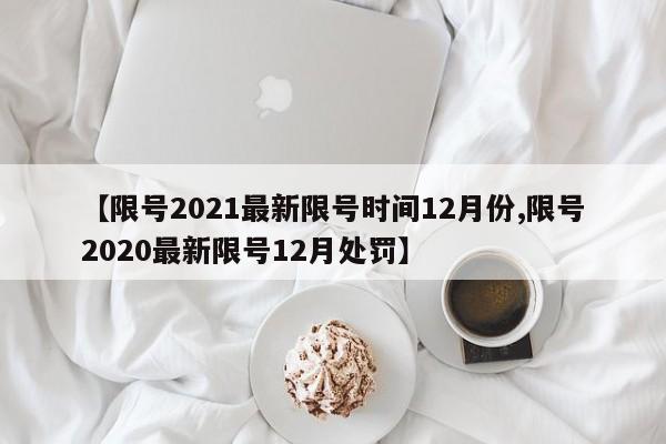 【限号2021最新限号时间12月份,限号2020最新限号12月处罚】