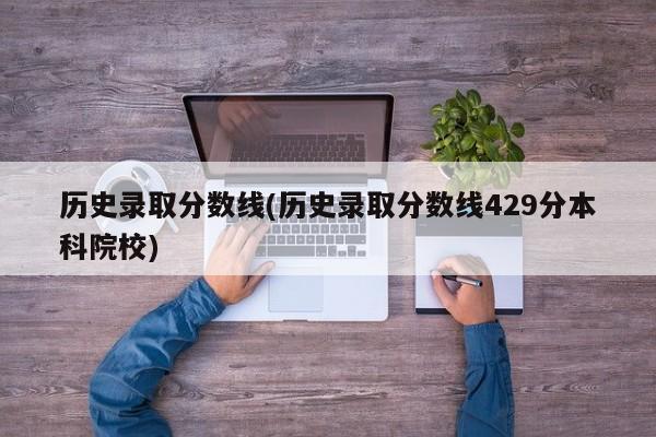 历史录取分数线(历史录取分数线429分本科院校)