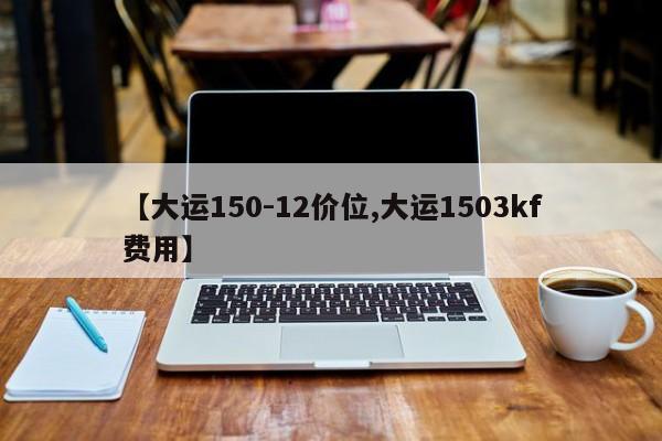 【大运150-12价位,大运1503kf费用】