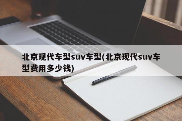 北京现代车型suv车型(北京现代suv车型费用多少钱)