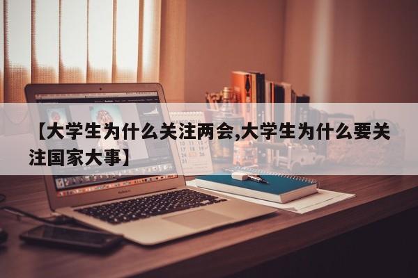 【大学生为什么关注两会,大学生为什么要关注国家大事】