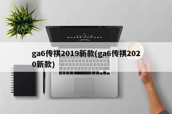 ga6传祺2019新款(ga6传祺2020新款)