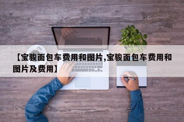 【宝骏面包车费用和图片,宝骏面包车费用和图片及费用】