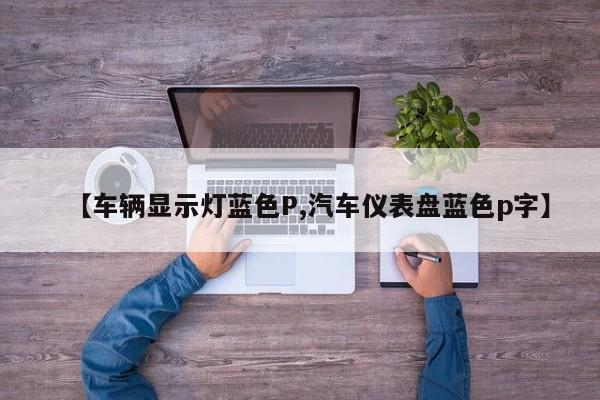 【车辆显示灯蓝色P,汽车仪表盘蓝色p字】