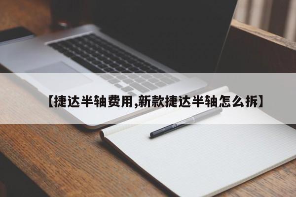 【捷达半轴费用,新款捷达半轴怎么拆】