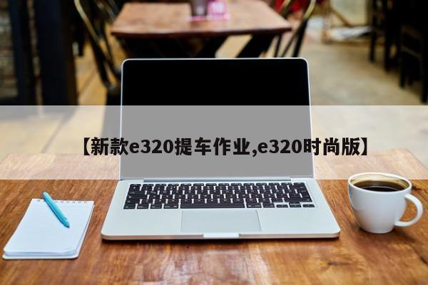 【新款e320提车作业,e320时尚版】