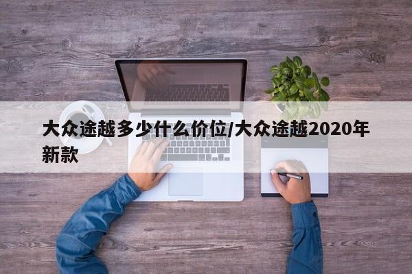 大众途越多少什么价位/大众途越2020年新款