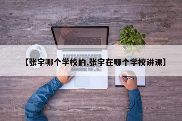 【张宇哪个学校的,张宇在哪个学校讲课】