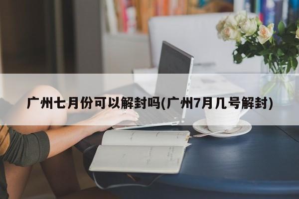 广州七月份可以解封吗(广州7月几号解封)