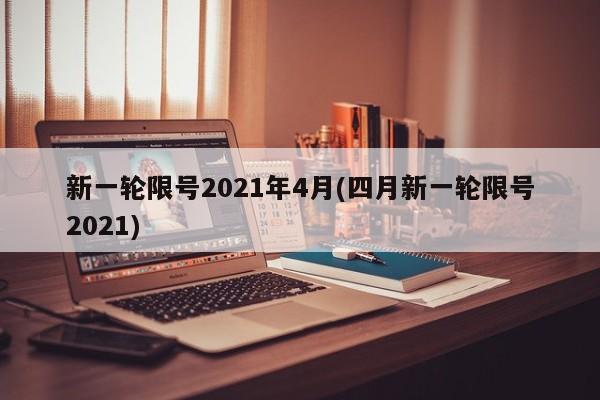 新一轮限号2021年4月(四月新一轮限号2021)