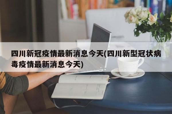 四川新冠疫情最新消息今天(四川新型冠状病毒疫情最新消息今天)