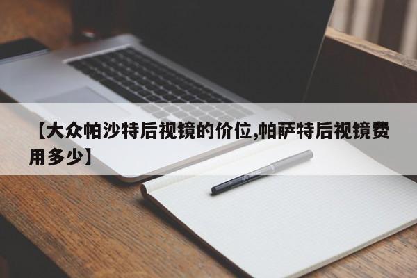 【大众帕沙特后视镜的价位,帕萨特后视镜费用多少】