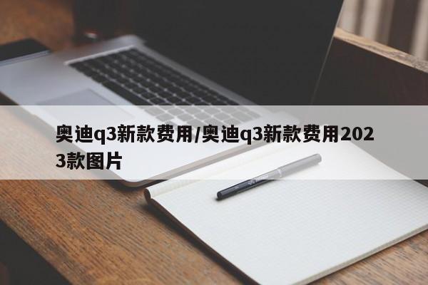 奥迪q3新款费用/奥迪q3新款费用2023款图片