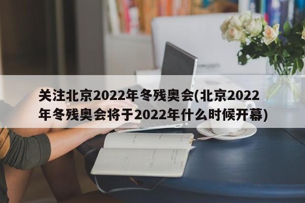 关注北京2022年冬残奥会(北京2022年冬残奥会将于2022年什么时候开幕)