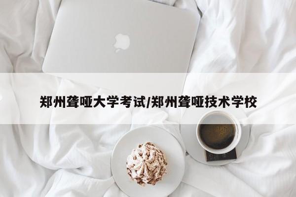 郑州聋哑大学考试/郑州聋哑技术学校