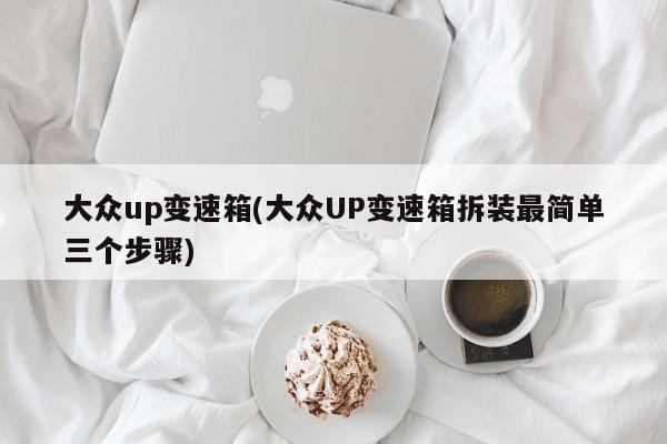 大众up变速箱(大众UP变速箱拆装最简单三个步骤)